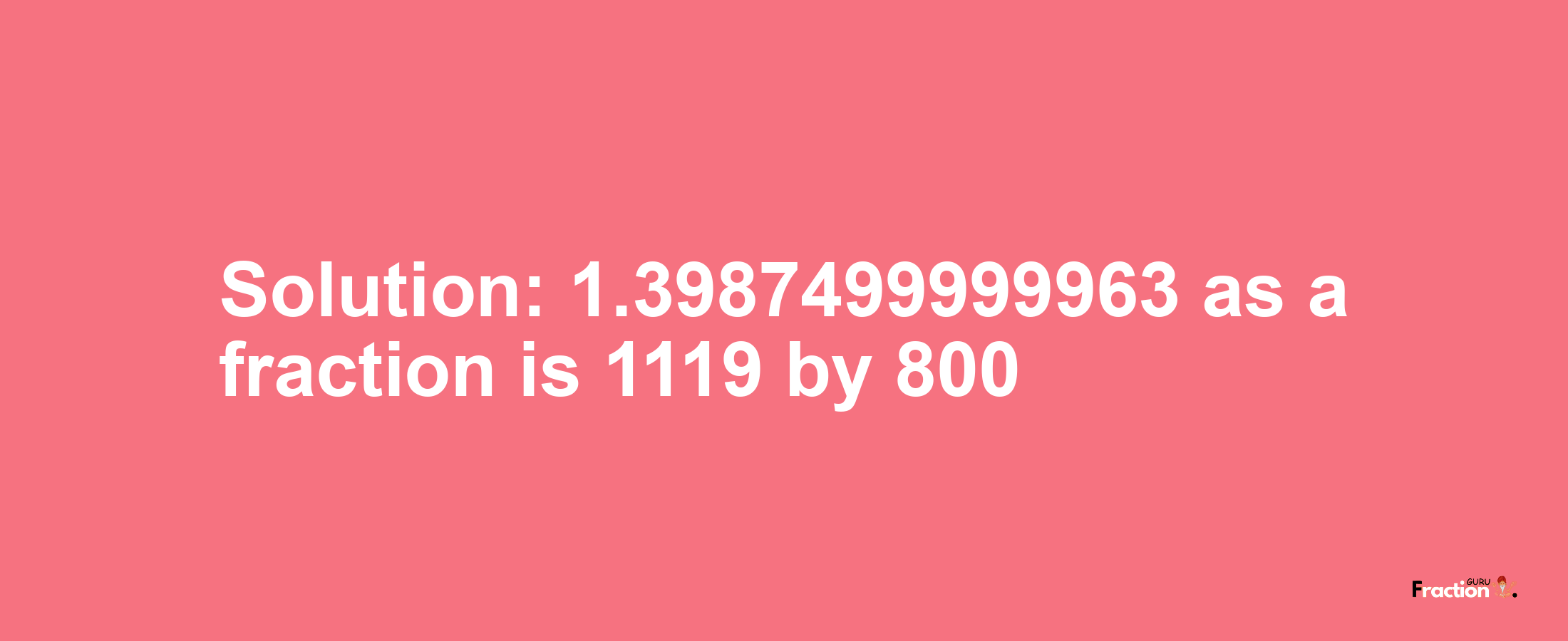 Solution:1.3987499999963 as a fraction is 1119/800